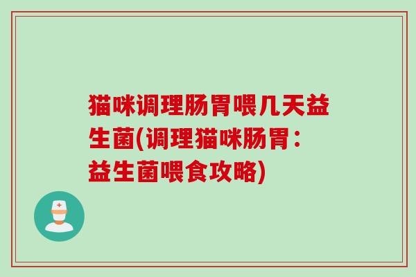 猫咪调理肠胃喂几天益生菌(调理猫咪肠胃：益生菌喂食攻略)