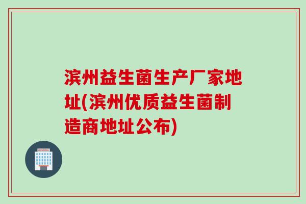 滨州益生菌生产厂家地址(滨州优质益生菌制造商地址公布)