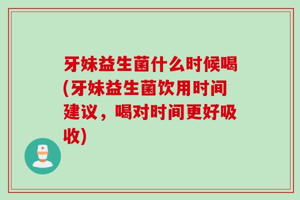 牙妹益生菌什么时候喝(牙妹益生菌饮用时间建议，喝对时间更好吸收)