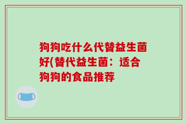 狗狗吃什么代替益生菌好(替代益生菌：适合狗狗的食品推荐