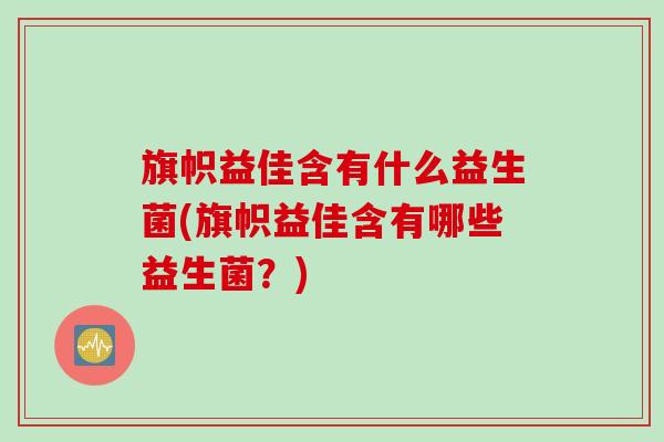 旗帜益佳含有什么益生菌(旗帜益佳含有哪些益生菌?) 旗帜益佳含有什么益生菌(旗帜益佳含有哪些益生菌?)