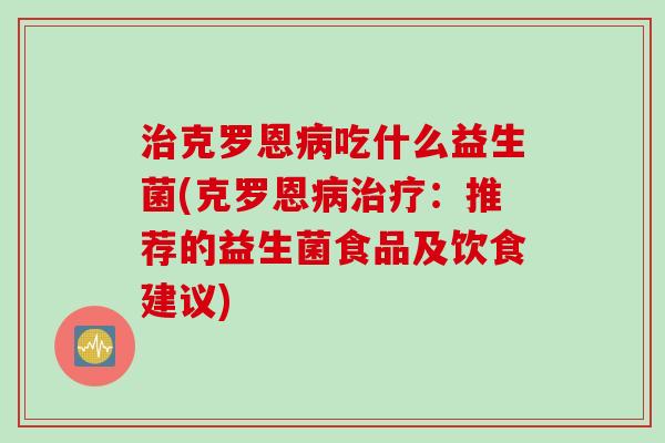 治克罗恩病吃什么益生菌(克罗恩病治疗：推荐的益生菌食品及饮食建议)