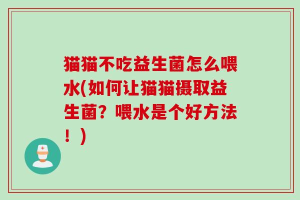 猫猫不吃益生菌怎么喂水(如何让猫猫摄取益生菌？喂水是个好方法！)