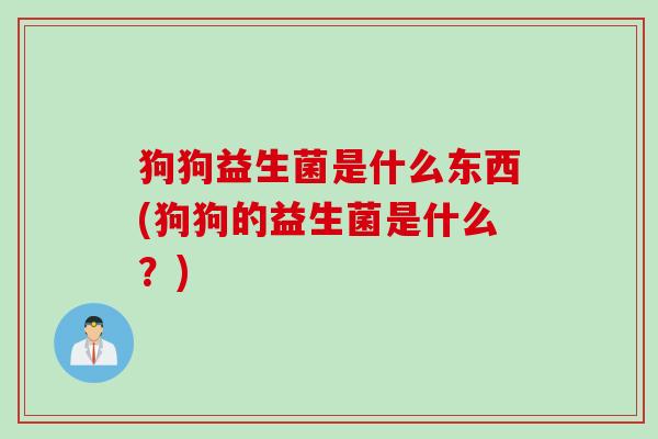 狗狗益生菌是什么东西(狗狗的益生菌是什么？)