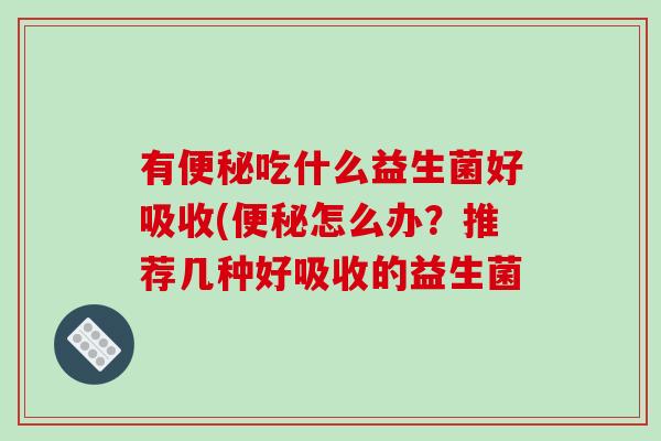 有便秘吃什么益生菌好吸收(便秘怎么办？推荐几种好吸收的益生菌