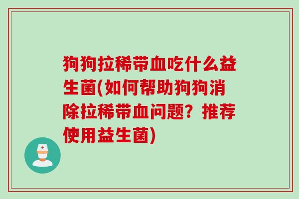狗狗拉稀带血吃什么益生菌(如何帮助狗狗消除拉稀带血问题？推荐使用益生菌)