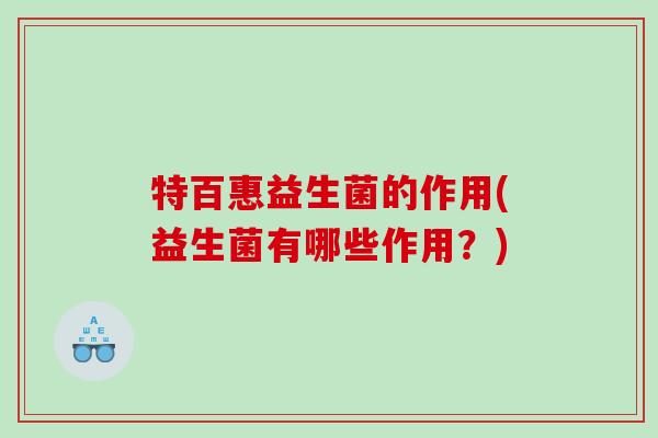 特百惠益生菌的作用(益生菌有哪些作用？)