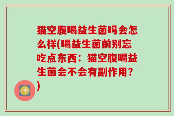 猫空腹喝益生菌吗会怎么样(喝益生菌前别忘吃点东西：猫空腹喝益生菌会不会有副作用？)