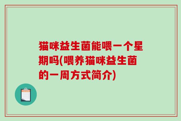 猫咪益生菌能喂一个星期吗(喂养猫咪益生菌的一周方式简介)