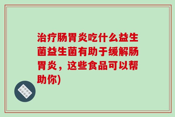 肠吃什么益生菌益生菌有助于缓解肠，这些食品可以帮助你)