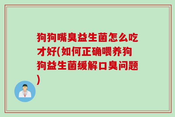 狗狗嘴臭益生菌怎么吃才好(如何正确喂养狗狗益生菌缓解口臭问题)