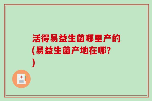 活得易益生菌哪里产的(易益生菌产地在哪？)