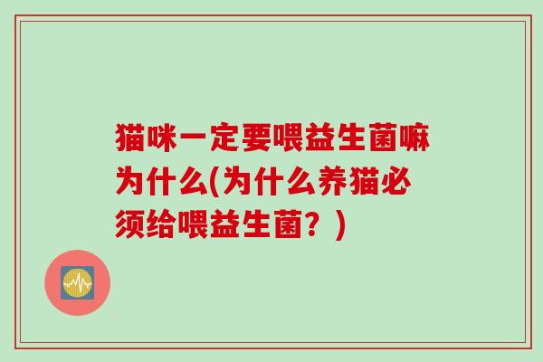 猫咪一定要喂益生菌嘛为什么(为什么养猫必须给喂益生菌？)
