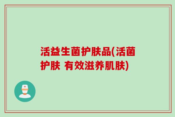 活益生菌护肤品(活菌护肤 有效滋养) 活益生菌护肤品(活菌护肤 有效滋养)