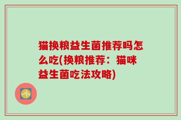猫换粮益生菌推荐吗怎么吃(换粮推荐:猫咪益生菌吃法攻略) 猫换粮益生菌推荐吗怎么吃(换粮推荐:猫咪益生菌吃法攻略)