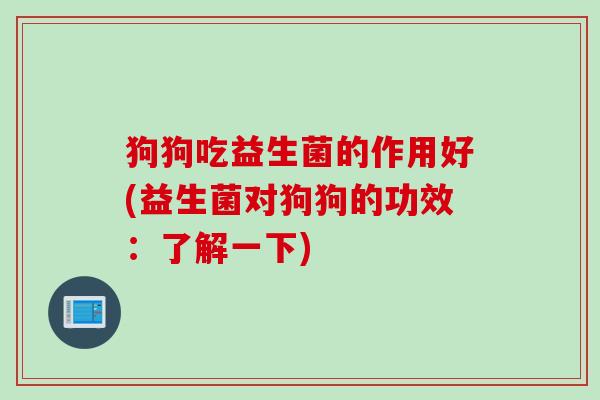 狗狗吃益生菌的作用好(益生菌对狗狗的功效：了解一下)