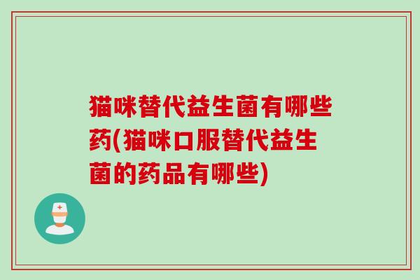 猫咪替代益生菌有哪些药(猫咪口服替代益生菌的药品有哪些)