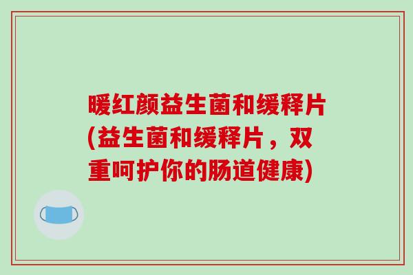 暖红颜益生菌和缓释片(益生菌和缓释片，双重呵护你的肠道健康)