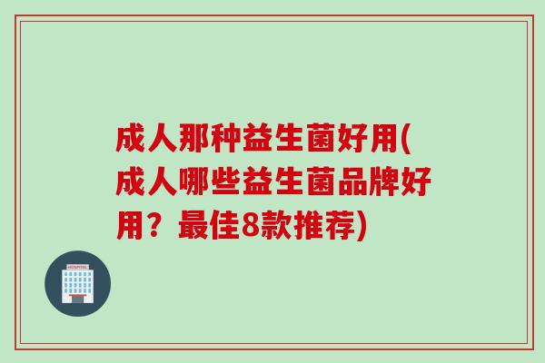 成人那种益生菌好用(成人哪些益生菌品牌好用?佳8款推荐) 成人那种益生菌好用(成人哪些益生菌品牌好用?佳8款推荐)