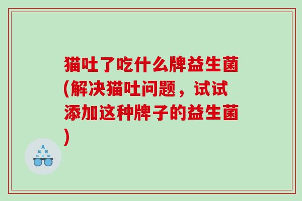 猫吐了吃什么牌益生菌(解决猫吐问题，试试添加这种牌子的益生菌)