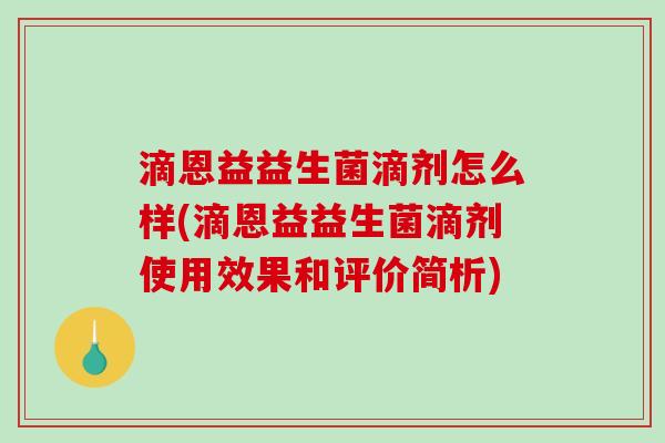 滴恩益益生菌滴剂怎么样(滴恩益益生菌滴剂使用效果和评价简析) 滴恩益益生菌滴剂怎么样(滴恩益益生菌滴剂使用效果和评价简析)