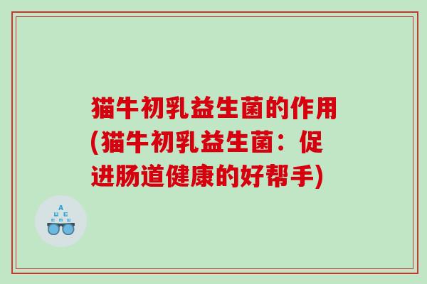 猫牛初乳益生菌的作用(猫牛初乳益生菌：促进肠道健康的好帮手)