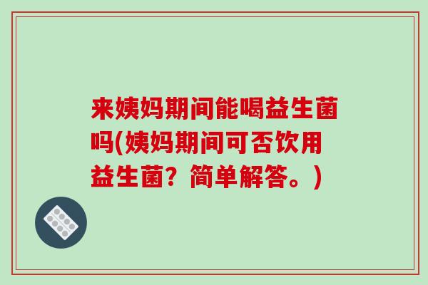 来姨妈期间能喝益生菌吗(姨妈期间可否饮用益生菌？简单解答。)