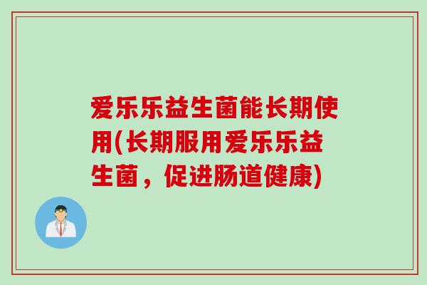 爱乐乐益生菌能长期使用(长期服用爱乐乐益生菌，促进肠道健康)