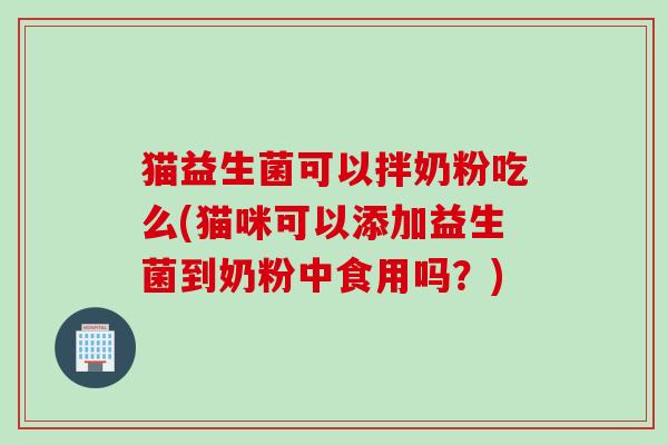 猫益生菌可以拌奶粉吃么(猫咪可以添加益生菌到奶粉中食用吗？)