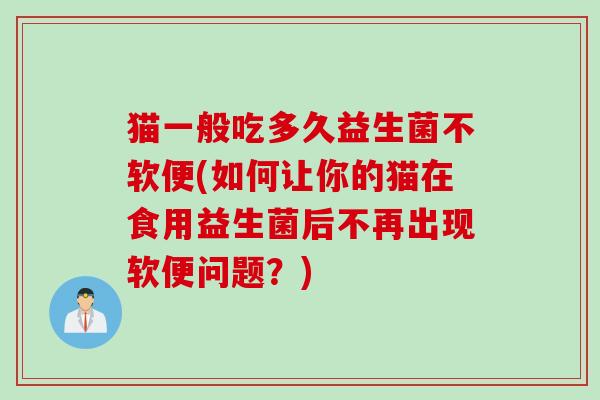 猫一般吃多久益生菌不软便(如何让你的猫在食用益生菌后不再出现软便问题？)
