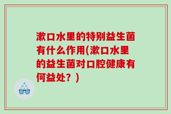 漱口水里的特别益生菌有什么作用(漱口水里的益生菌对口腔健康有何益处?) 漱口水里的特别益生菌有什么作用(漱口水里的益生菌对口腔健康有何益处?)