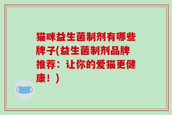 猫咪益生菌制剂有哪些牌子(益生菌制剂品牌推荐：让你的爱猫更健康！)