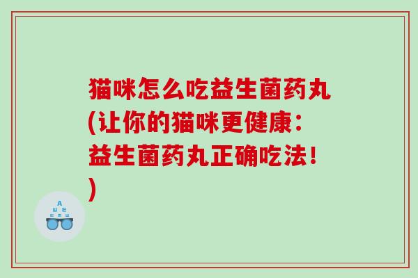 猫咪怎么吃益生菌药丸(让你的猫咪更健康：益生菌药丸正确吃法！)