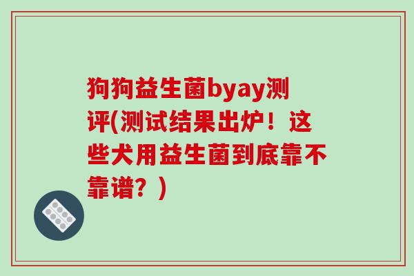 狗狗益生菌byay测评(测试结果出炉！这些犬用益生菌到底靠不靠谱？)
