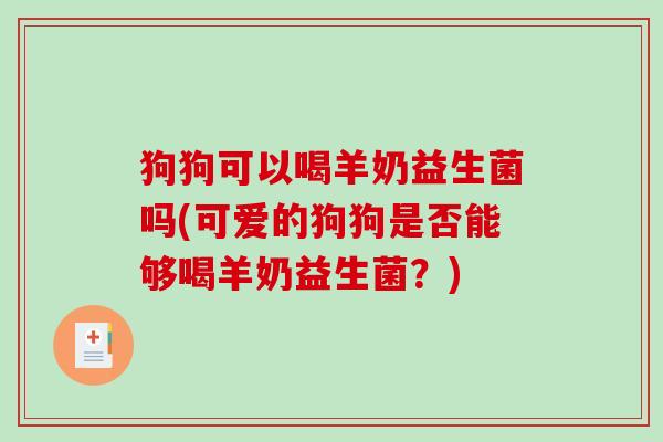 狗狗可以喝羊奶益生菌吗(可爱的狗狗是否能够喝羊奶益生菌？)