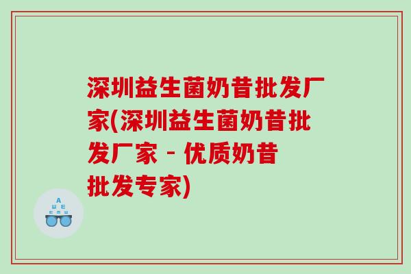 深圳益生菌奶昔批发厂家(深圳益生菌奶昔批发厂家 - 优质奶昔批发专家)