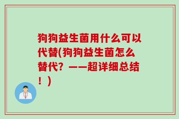 狗狗益生菌用什么可以代替(狗狗益生菌怎么替代？——超详细总结！)