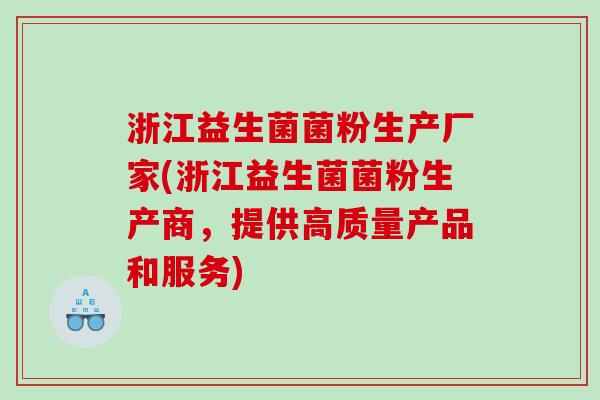 浙江益生菌菌粉生产厂家(浙江益生菌菌粉生产商,提供高质量产品和服务) 浙江益生菌菌粉生产厂家(浙江益生菌菌粉生产商,提供高质量产品和服务)
