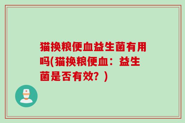 猫换粮便血益生菌有用吗(猫换粮便血：益生菌是否有效？)