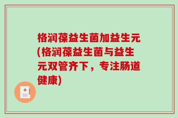 格润葆益生菌加益生元(格润葆益生菌与益生元双管齐下，专注肠道健康)