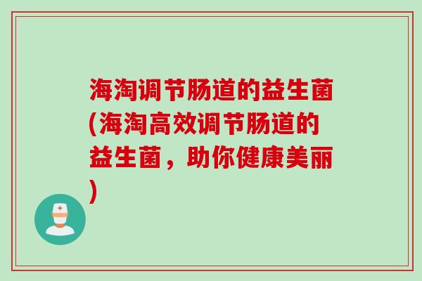 海淘调节肠道的益生菌(海淘高效调节肠道的益生菌，助你健康美丽)