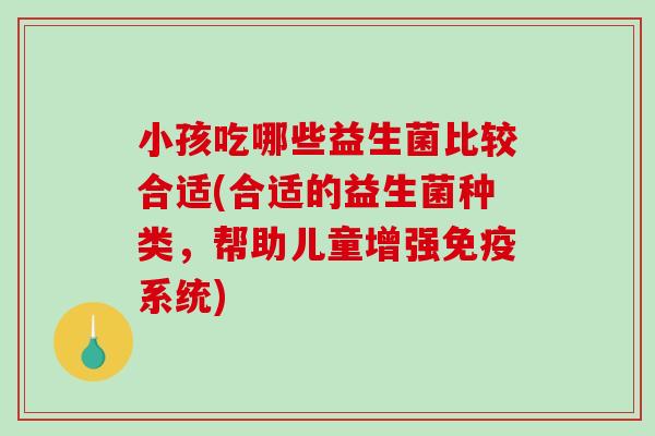 小孩吃哪些益生菌比较合适(合适的益生菌种类，帮助儿童增强免疫系统)