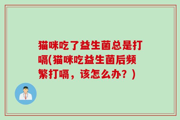 猫咪吃了益生菌总是打嗝(猫咪吃益生菌后频繁打嗝，该怎么办？)