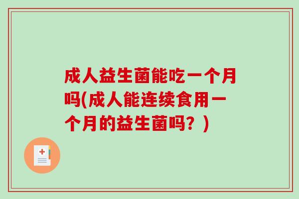 成人益生菌能吃一个月吗(成人能连续食用一个月的益生菌吗?) 成人益生菌能吃一个月吗(成人能连续食用一个月的益生菌吗?)