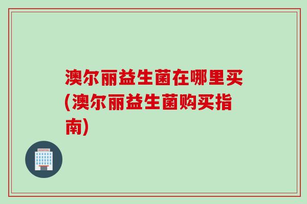 澳尔丽益生菌在哪里买(澳尔丽益生菌购买指南)
