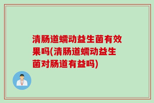清肠道蠕动益生菌有效果吗(清肠道蠕动益生菌对肠道有益吗)