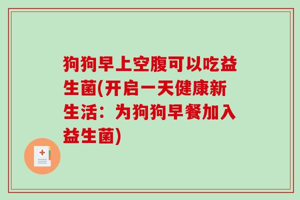 狗狗早上空腹可以吃益生菌(开启一天健康新生活：为狗狗早餐加入益生菌)