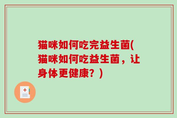猫咪如何吃完益生菌(猫咪如何吃益生菌，让身体更健康？)
