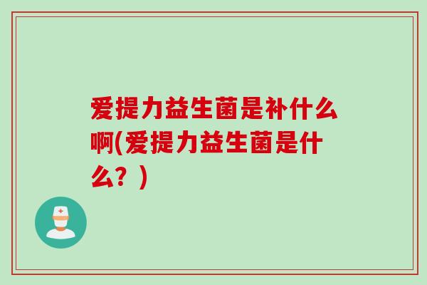 爱提力益生菌是补什么啊(爱提力益生菌是什么？)