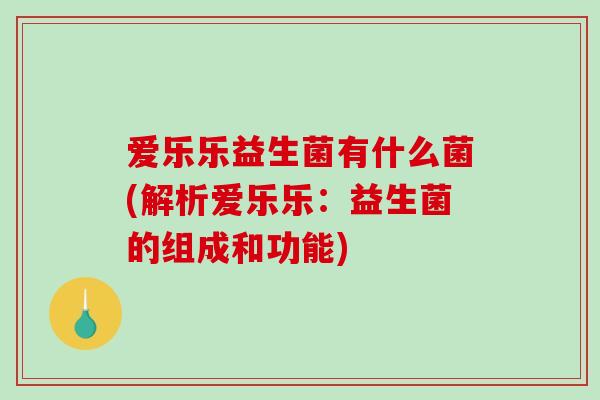 爱乐乐益生菌有什么菌(解析爱乐乐：益生菌的组成和功能)